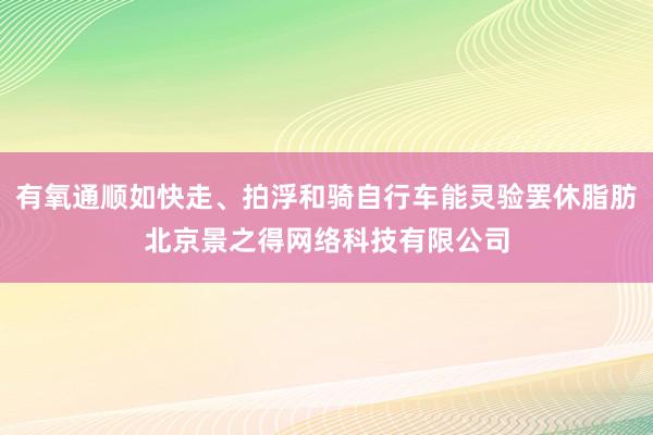有氧通顺如快走、拍浮和骑自行车能灵验罢休脂肪北京景之得网络科技有限公司