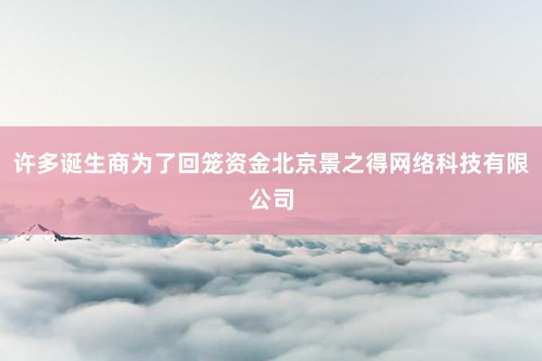 许多诞生商为了回笼资金北京景之得网络科技有限公司
