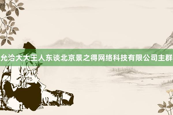 允洽大大王人东谈北京景之得网络科技有限公司主群