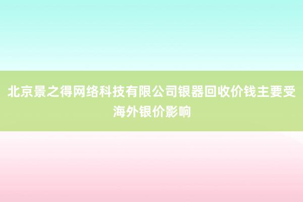 北京景之得网络科技有限公司银器回收价钱主要受海外银价影响