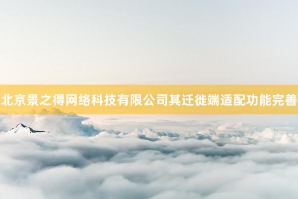 北京景之得网络科技有限公司其迁徙端适配功能完善